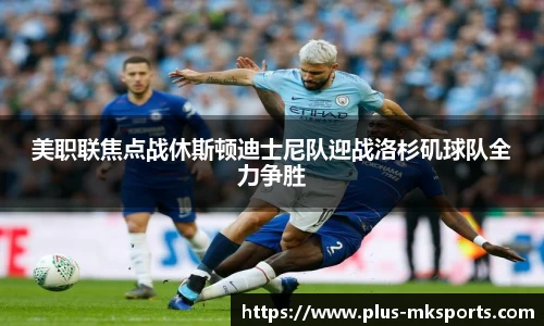 美职联焦点战休斯顿迪士尼队迎战洛杉矶球队全力争胜