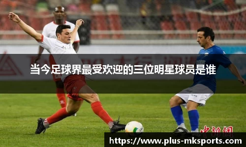 当今足球界最受欢迎的三位明星球员是谁