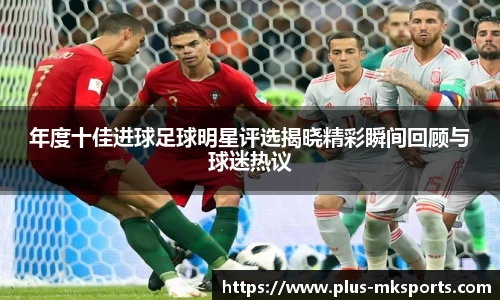 年度十佳进球足球明星评选揭晓精彩瞬间回顾与球迷热议